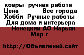 ковры  ручная работа › Цена ­ 2 500 - Все города Хобби. Ручные работы » Для дома и интерьера   . Ненецкий АО,Нарьян-Мар г.